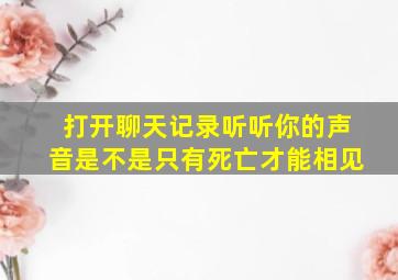 打开聊天记录听听你的声音是不是只有死亡才能相见