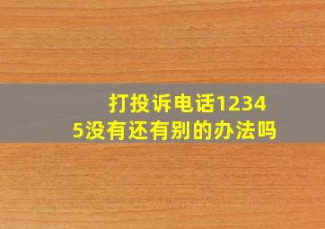 打投诉电话12345没有还有别的办法吗