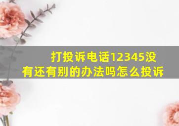 打投诉电话12345没有还有别的办法吗怎么投诉