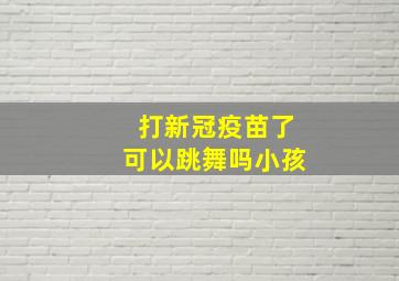 打新冠疫苗了可以跳舞吗小孩