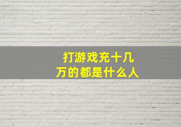 打游戏充十几万的都是什么人