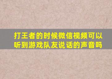 打王者的时候微信视频可以听到游戏队友说话的声音吗