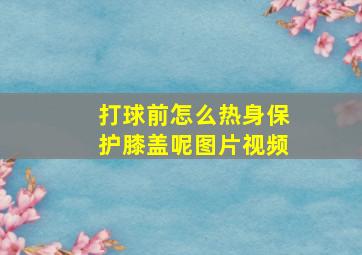 打球前怎么热身保护膝盖呢图片视频