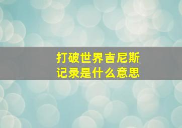 打破世界吉尼斯记录是什么意思