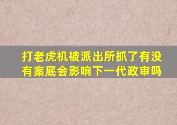 打老虎机被派出所抓了有没有案底会影响下一代政审吗