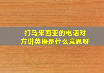 打马来西亚的电话对方讲英语是什么意思呀