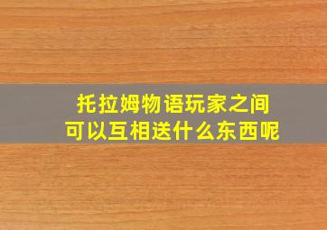 托拉姆物语玩家之间可以互相送什么东西呢