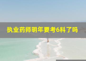 执业药师明年要考6科了吗