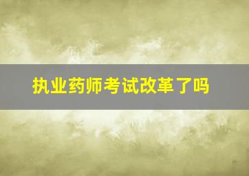 执业药师考试改革了吗