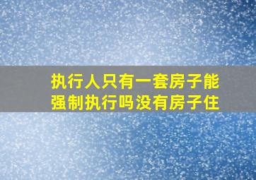 执行人只有一套房子能强制执行吗没有房子住