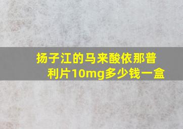 扬子江的马来酸依那普利片10mg多少钱一盒