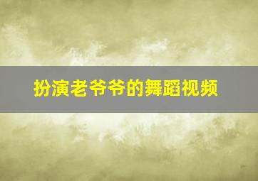 扮演老爷爷的舞蹈视频