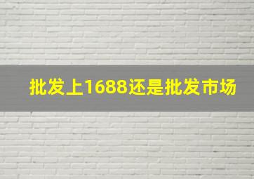 批发上1688还是批发市场