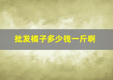 批发橘子多少钱一斤啊