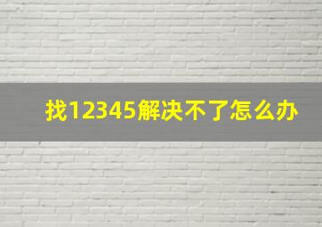 找12345解决不了怎么办