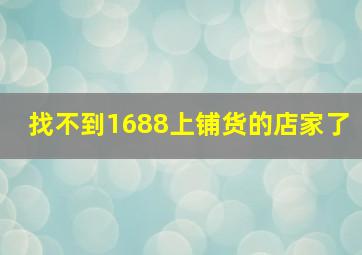 找不到1688上铺货的店家了