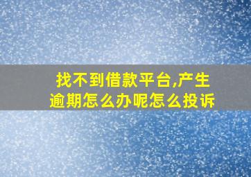 找不到借款平台,产生逾期怎么办呢怎么投诉