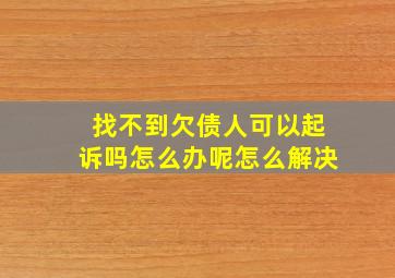 找不到欠债人可以起诉吗怎么办呢怎么解决