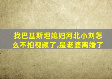 找巴基斯坦媳妇河北小刘怎么不拍视频了,是老婆离婚了