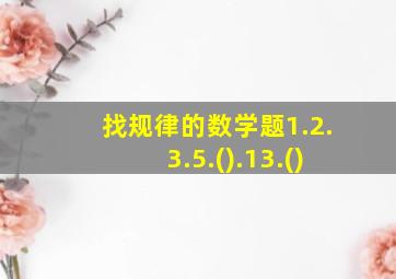 找规律的数学题1.2.3.5.().13.()