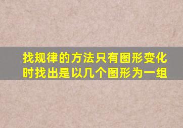 找规律的方法只有图形变化时找出是以几个图形为一组