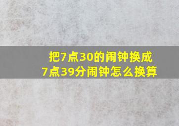 把7点30的闹钟换成7点39分闹钟怎么换算