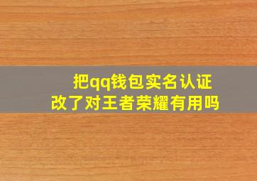 把qq钱包实名认证改了对王者荣耀有用吗