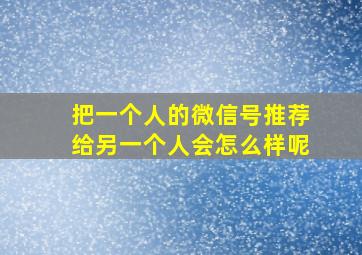 把一个人的微信号推荐给另一个人会怎么样呢