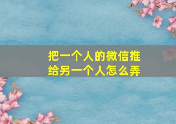 把一个人的微信推给另一个人怎么弄