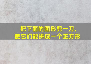 把下面的图形剪一刀,使它们能拼成一个正方形