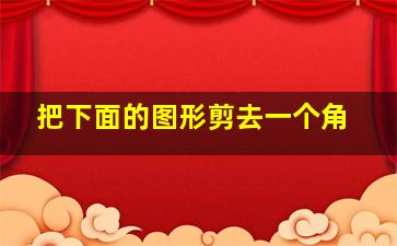 把下面的图形剪去一个角