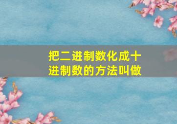 把二进制数化成十进制数的方法叫做