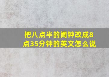 把八点半的闹钟改成8点35分钟的英文怎么说