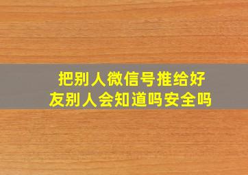 把别人微信号推给好友别人会知道吗安全吗