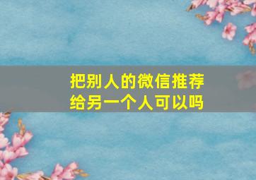 把别人的微信推荐给另一个人可以吗