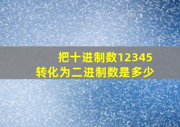 把十进制数12345转化为二进制数是多少