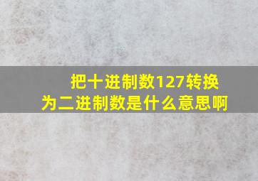 把十进制数127转换为二进制数是什么意思啊