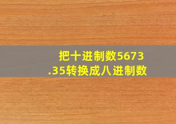 把十进制数5673.35转换成八进制数