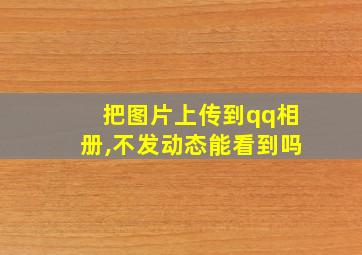 把图片上传到qq相册,不发动态能看到吗