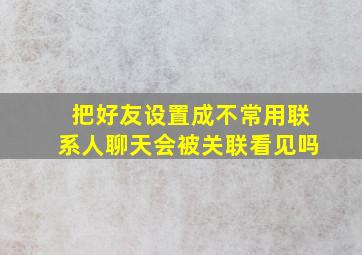 把好友设置成不常用联系人聊天会被关联看见吗