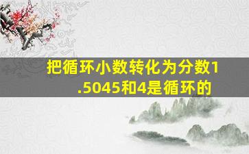 把循环小数转化为分数1.5045和4是循环的