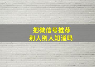 把微信号推荐别人别人知道吗