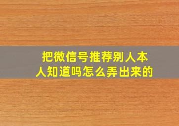 把微信号推荐别人本人知道吗怎么弄出来的