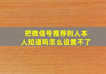 把微信号推荐别人本人知道吗怎么设置不了