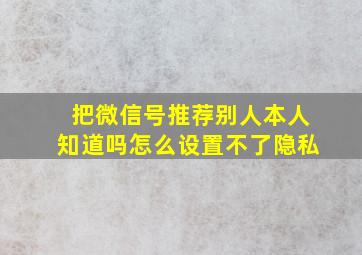 把微信号推荐别人本人知道吗怎么设置不了隐私