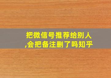 把微信号推荐给别人,会把备注删了吗知乎