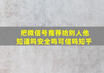 把微信号推荐给别人他知道吗安全吗可信吗知乎