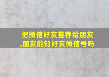 把微信好友推荐给朋友,朋友能知好友微信号吗