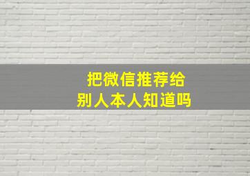 把微信推荐给别人本人知道吗