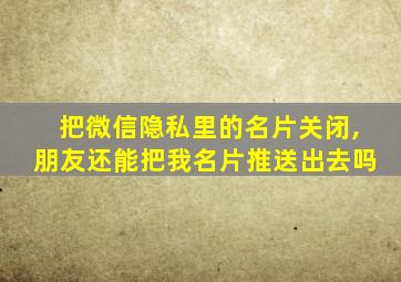 把微信隐私里的名片关闭,朋友还能把我名片推送出去吗